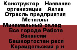 Конструктор › Название организации ­ Актив › Отрасль предприятия ­ Металлы › Минимальный оклад ­ 1 - Все города Работа » Вакансии   . Башкортостан респ.,Караидельский р-н